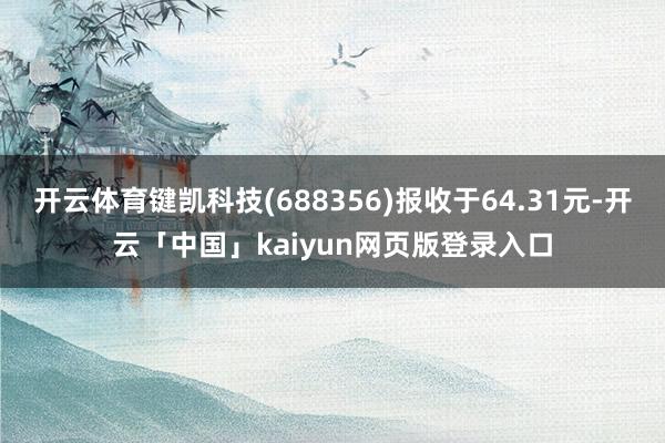 开云体育键凯科技(688356)报收于64.31元-开云「中国」kaiyun网页版登录入口