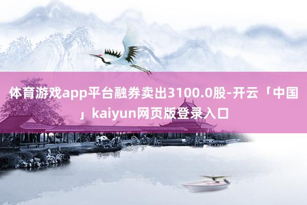 体育游戏app平台融券卖出3100.0股-开云「中国」kaiyun网页版登录入口
