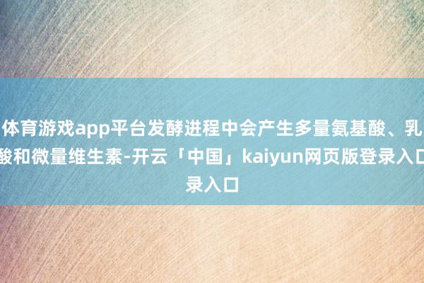 体育游戏app平台发酵进程中会产生多量氨基酸、乳酸和微量维生素-开云「中国」kaiyun网页版登录入口