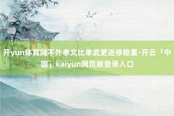 开yun体育网不外孝文比孝武更进修稳重-开云「中国」kaiyun网页版登录入口