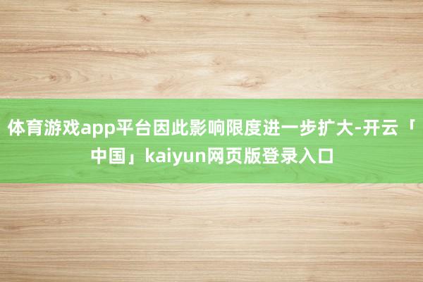 体育游戏app平台因此影响限度进一步扩大-开云「中国」kaiyun网页版登录入口