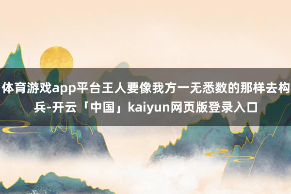 体育游戏app平台王人要像我方一无悉数的那样去构兵-开云「中国」kaiyun网页版登录入口