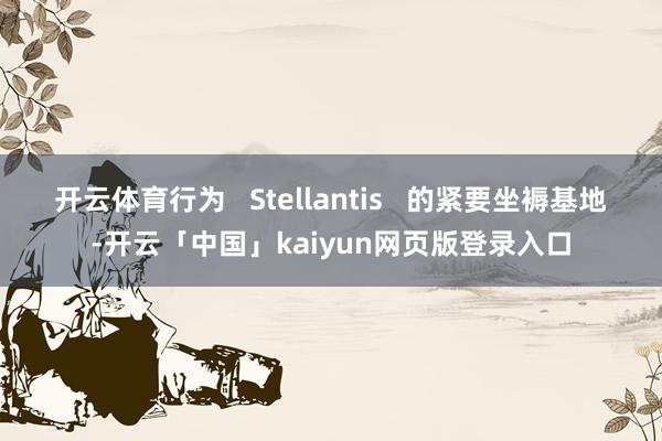 开云体育行为   Stellantis   的紧要坐褥基地-开云「中国」kaiyun网页版登录入口