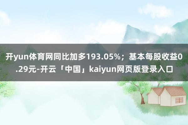开yun体育网同比加多193.05%；基本每股收益0.29元-开云「中国」kaiyun网页版登录入口