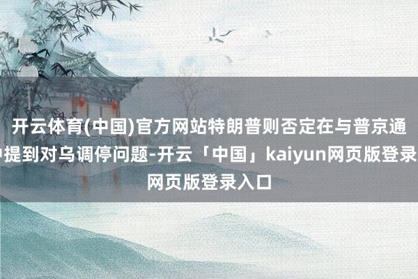 开云体育(中国)官方网站特朗普则否定在与普京通话中提到对乌调停问题-开云「中国」kaiyun网页版登录入口