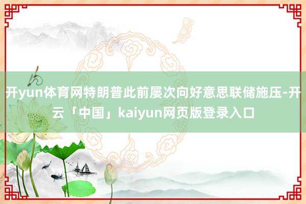 开yun体育网特朗普此前屡次向好意思联储施压-开云「中国」kaiyun网页版登录入口