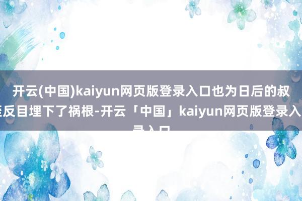 开云(中国)kaiyun网页版登录入口也为日后的叔侄反目埋下了祸根-开云「中国」kaiyun网页版登录入口