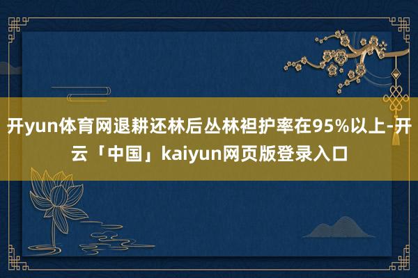 开yun体育网退耕还林后丛林袒护率在95%以上-开云「中国」kaiyun网页版登录入口