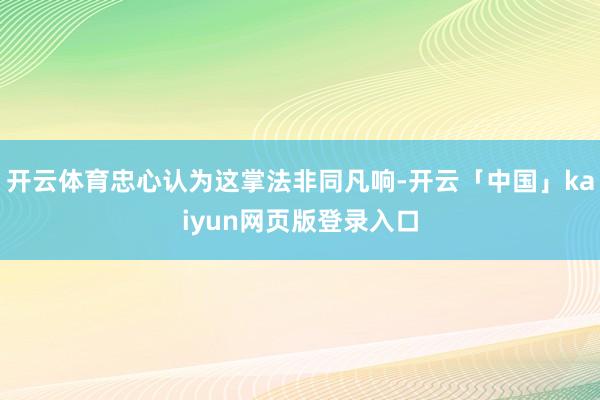 开云体育忠心认为这掌法非同凡响-开云「中国」kaiyun网页版登录入口