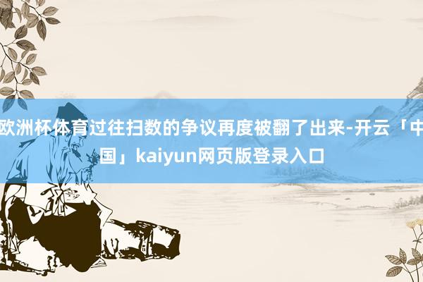欧洲杯体育过往扫数的争议再度被翻了出来-开云「中国」kaiyun网页版登录入口