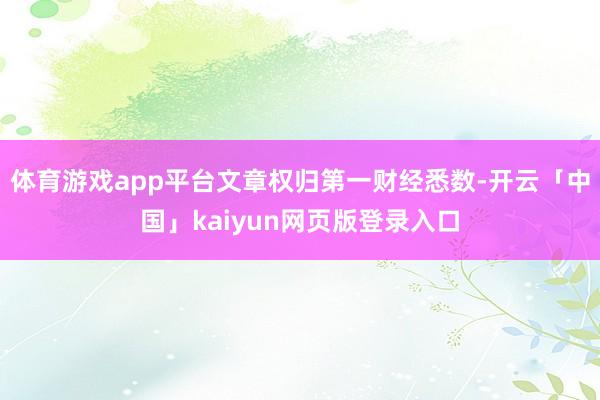 体育游戏app平台文章权归第一财经悉数-开云「中国」kaiyun网页版登录入口