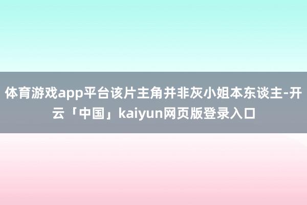 体育游戏app平台该片主角并非灰小姐本东谈主-开云「中国」kaiyun网页版登录入口