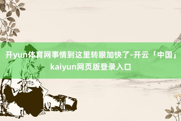 开yun体育网事情到这里转眼加快了-开云「中国」kaiyun网页版登录入口