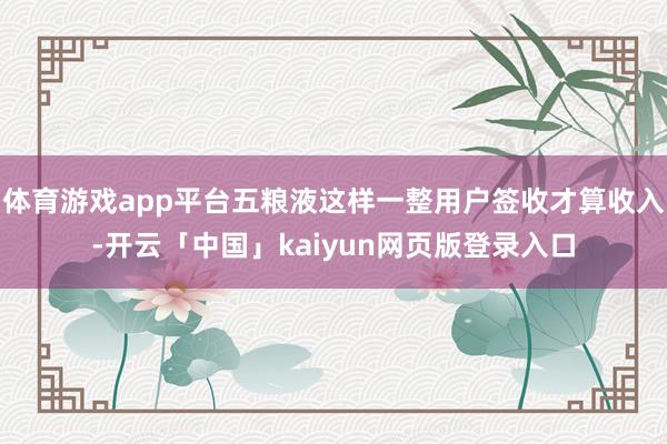 体育游戏app平台五粮液这样一整用户签收才算收入-开云「中国」kaiyun网页版登录入口