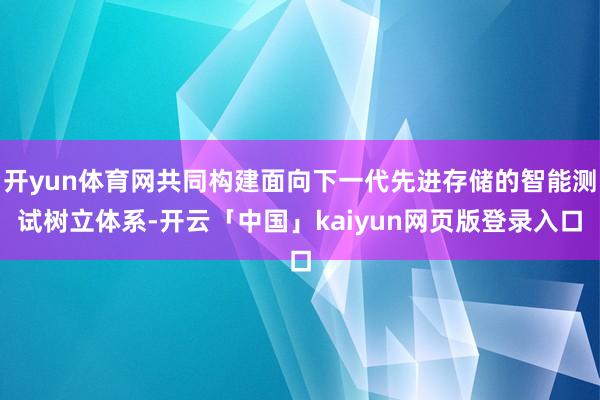 开yun体育网共同构建面向下一代先进存储的智能测试树立体系-开云「中国」kaiyun网页版登录入口