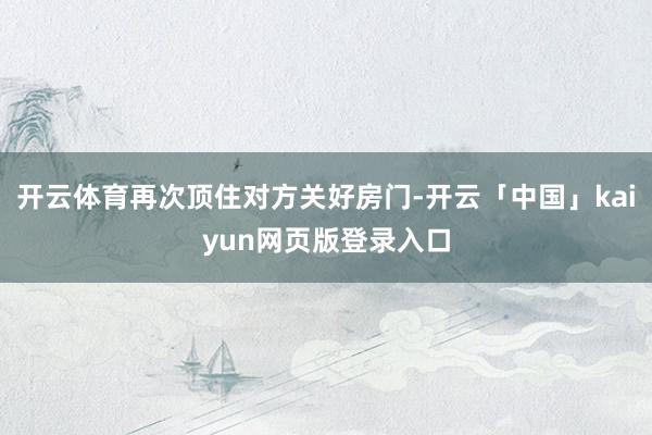 开云体育再次顶住对方关好房门-开云「中国」kaiyun网页版登录入口
