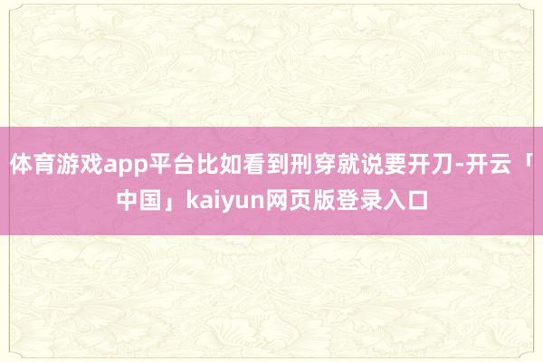 体育游戏app平台比如看到刑穿就说要开刀-开云「中国」kaiyun网页版登录入口