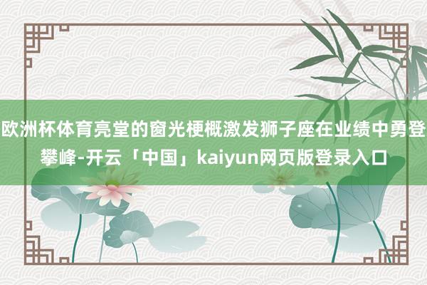 欧洲杯体育亮堂的窗光梗概激发狮子座在业绩中勇登攀峰-开云「中国」kaiyun网页版登录入口