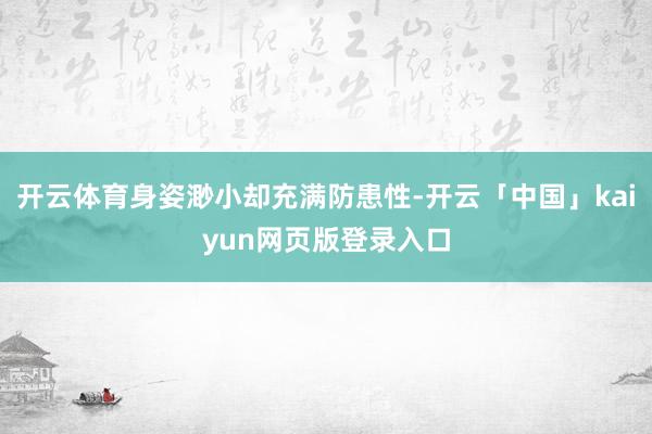 开云体育身姿渺小却充满防患性-开云「中国」kaiyun网页版登录入口