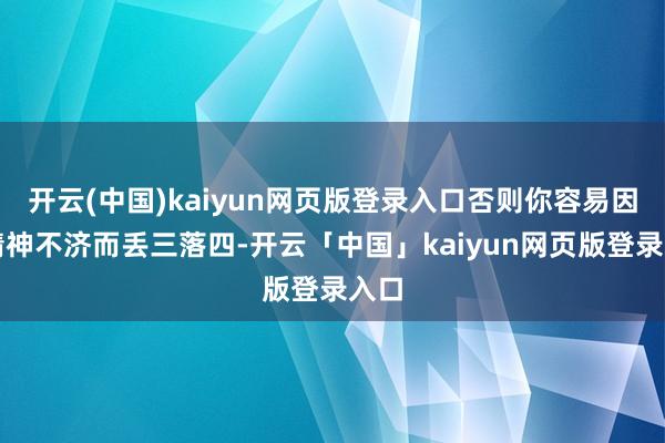 开云(中国)kaiyun网页版登录入口否则你容易因为精神不济而丢三落四-开云「中国」kaiyun网页版登录入口