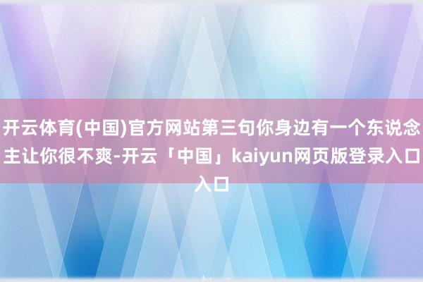 开云体育(中国)官方网站第三句你身边有一个东说念主让你很不爽-开云「中国」kaiyun网页版登录入口