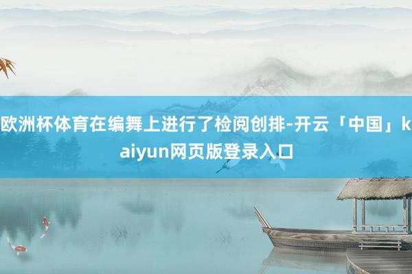 欧洲杯体育在编舞上进行了检阅创排-开云「中国」kaiyun网页版登录入口
