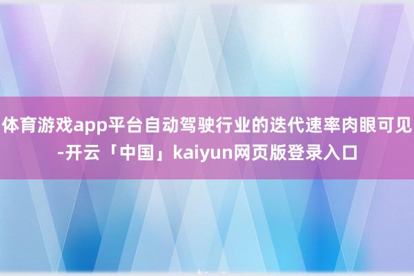 体育游戏app平台自动驾驶行业的迭代速率肉眼可见-开云「中国」kaiyun网页版登录入口