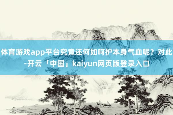 体育游戏app平台究竟还何如呵护本身气血呢？对此-开云「中国」kaiyun网页版登录入口