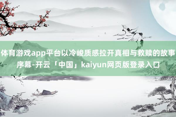 体育游戏app平台以冷峻质感拉开真相与救赎的故事序幕-开云「中国」kaiyun网页版登录入口