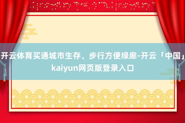 开云体育买通城市生存、步行方便绿廊-开云「中国」kaiyun网页版登录入口