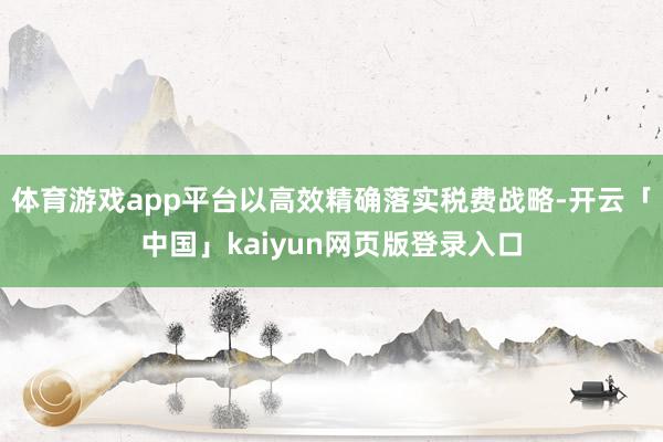 体育游戏app平台以高效精确落实税费战略-开云「中国」kaiyun网页版登录入口