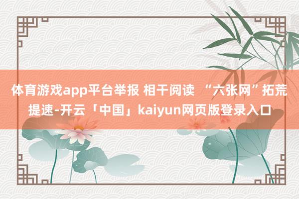 体育游戏app平台举报 相干阅读  “六张网”拓荒提速-开云「中国」kaiyun网页版登录入口