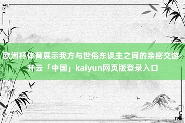 欧洲杯体育展示我方与世俗东谈主之间的亲密交游-开云「中国」kaiyun网页版登录入口
