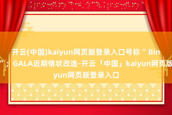 开云(中国)kaiyun网页版登录入口号称“ Bin的充电宝”；GALA近期情状改造-开云「中国」kaiyun网页版登录入口