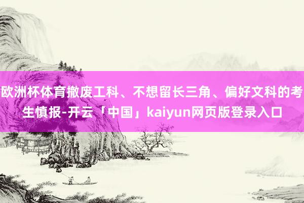 欧洲杯体育撤废工科、不想留长三角、偏好文科的考生慎报-开云「中国」kaiyun网页版登录入口