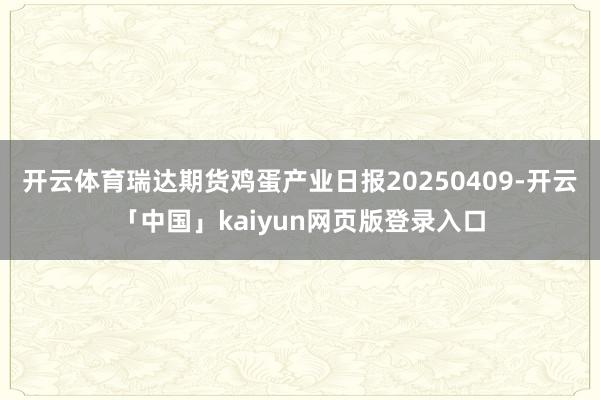 开云体育瑞达期货鸡蛋产业日报20250409-开云「中国」kaiyun网页版登录入口