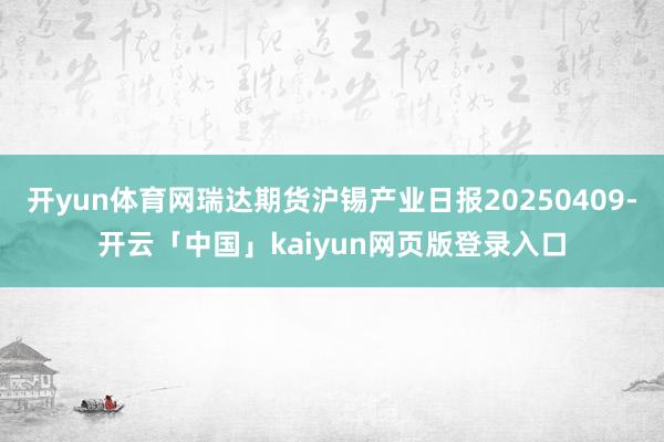 开yun体育网瑞达期货沪锡产业日报20250409-开云「中国」kaiyun网页版登录入口
