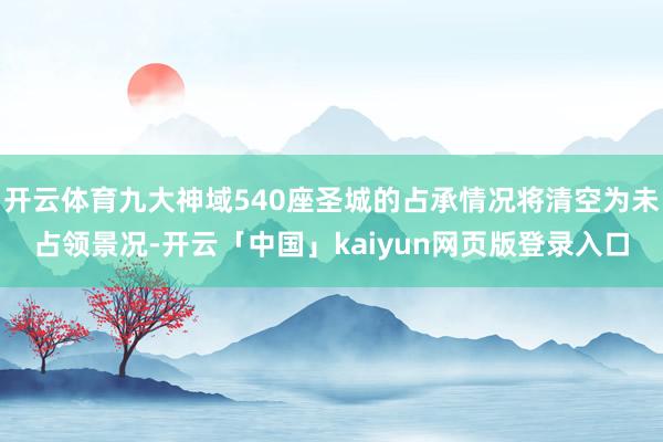 开云体育九大神域540座圣城的占承情况将清空为未占领景况-开云「中国」kaiyun网页版登录入口