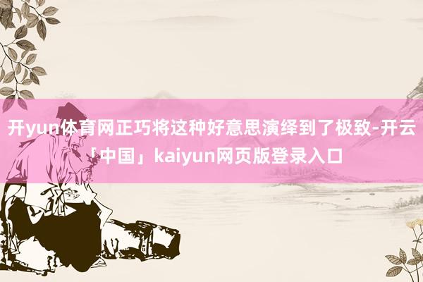开yun体育网正巧将这种好意思演绎到了极致-开云「中国」kaiyun网页版登录入口