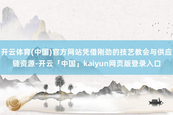 开云体育(中国)官方网站凭借刚劲的技艺教会与供应链资源-开云「中国」kaiyun网页版登录入口