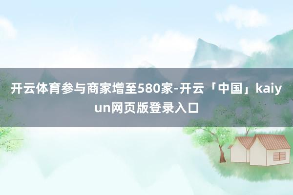 开云体育参与商家增至580家-开云「中国」kaiyun网页版登录入口