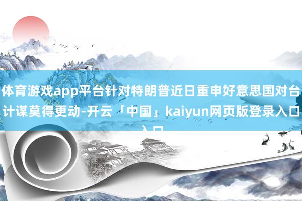 体育游戏app平台针对特朗普近日重申好意思国对台计谋莫得更动-开云「中国」kaiyun网页版登录入口