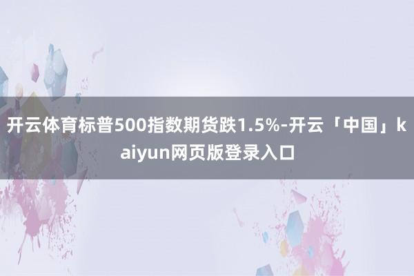 开云体育标普500指数期货跌1.5%-开云「中国」kaiyun网页版登录入口