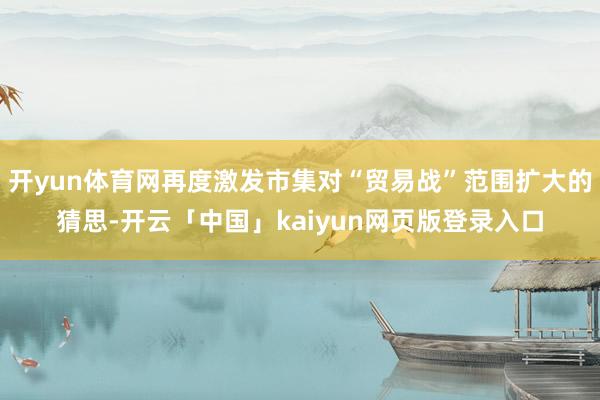 开yun体育网再度激发市集对“贸易战”范围扩大的猜思-开云「中国」kaiyun网页版登录入口