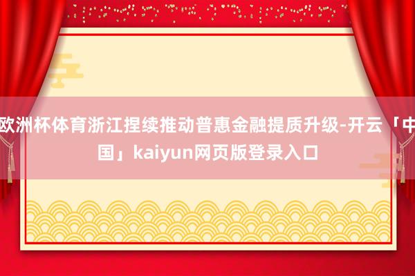 欧洲杯体育浙江捏续推动普惠金融提质升级-开云「中国」kaiyun网页版登录入口
