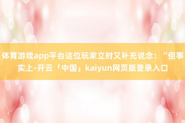 体育游戏app平台这位玩家立时又补充说念：“但事实上-开云「中国」kaiyun网页版登录入口