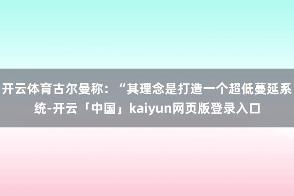 开云体育古尔曼称：“其理念是打造一个超低蔓延系统-开云「中国」kaiyun网页版登录入口