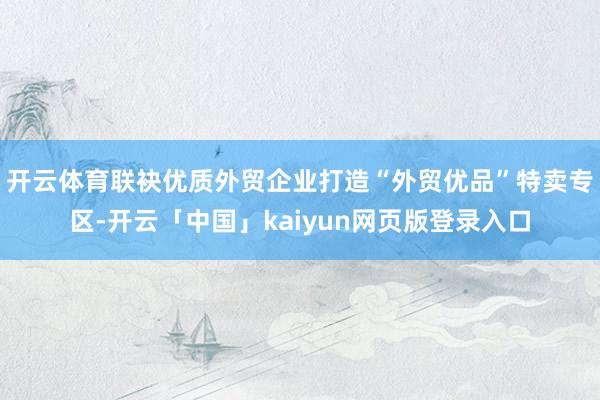 开云体育联袂优质外贸企业打造“外贸优品”特卖专区-开云「中国」kaiyun网页版登录入口