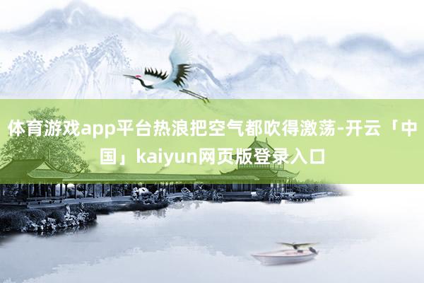 体育游戏app平台热浪把空气都吹得激荡-开云「中国」kaiyun网页版登录入口