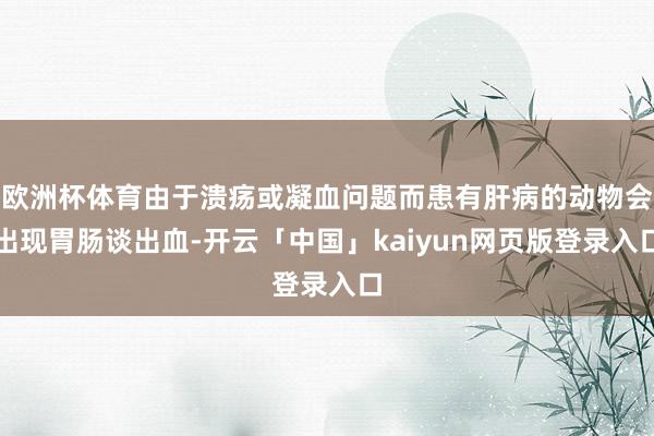 欧洲杯体育由于溃疡或凝血问题而患有肝病的动物会出现胃肠谈出血-开云「中国」kaiyun网页版登录入口